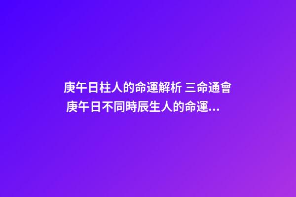 庚午日柱人的命運解析 三命通會 庚午日不同時辰生人的命運解析-第1張-觀點-玄機派